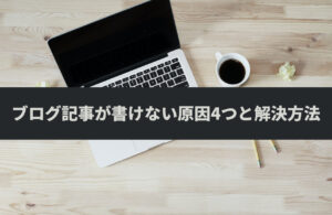 ブログ記事が書けない原因4つと解決方法