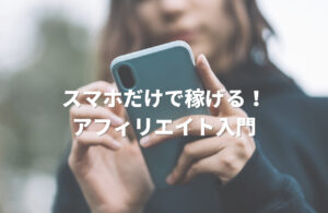 スマホだけで稼げる！アフィリエイト入門