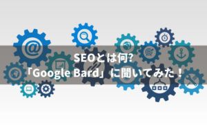 SEOとは何？「Google Bard」に聞いてみた！【AI記事作成検証】