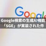 Google検索の生成AI機能「SGE」が実装された件
