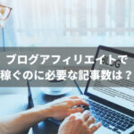 ブログアフィリエイトで稼ぐのに必要な記事数は？