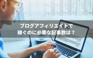 ブログアフィリエイトで稼ぐのに必要な記事数は？