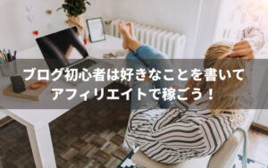 ブログ初心者は好きなことを書いてアフィリエイトで稼ごう！