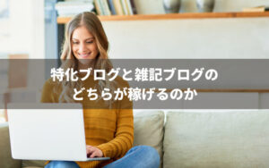 特化ブログと雑記ブログの違い どちらがより稼げるのか