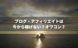 ブログ・アフィリエイトは稼げないオワコンだからやめとけ